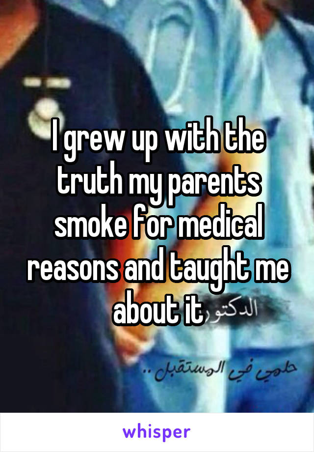 I grew up with the truth my parents smoke for medical reasons and taught me about it