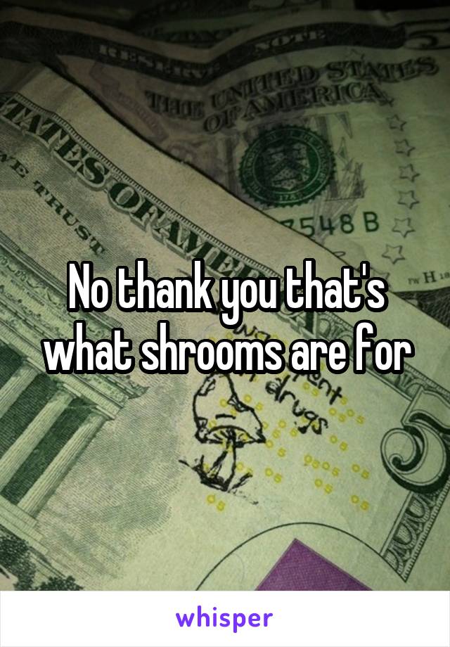 No thank you that's what shrooms are for