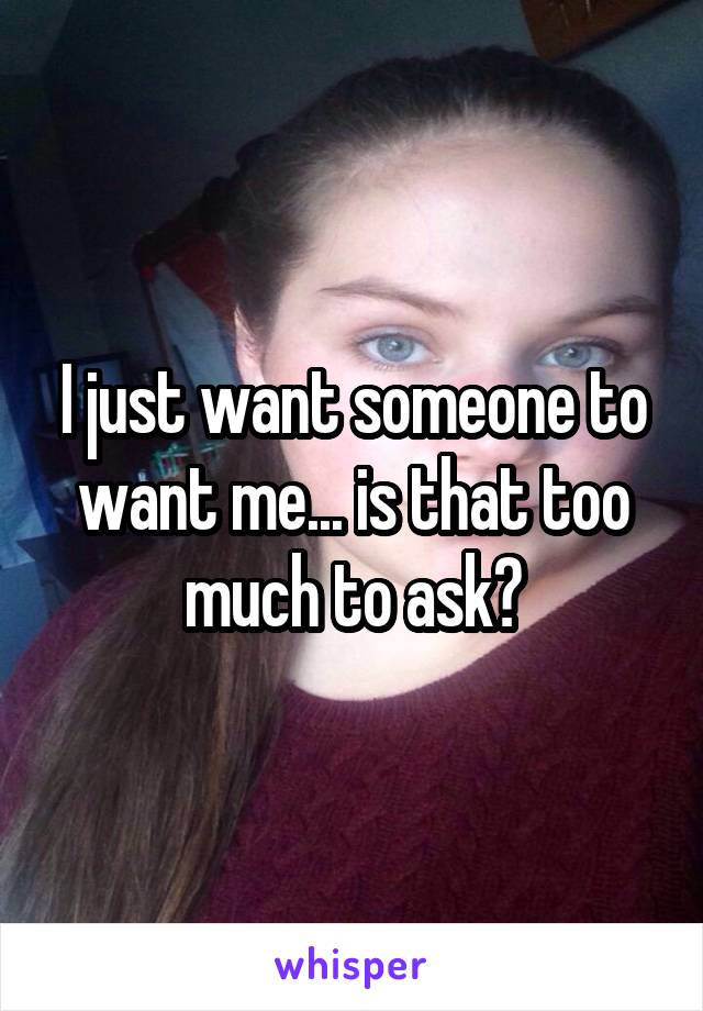 I just want someone to want me... is that too much to ask?