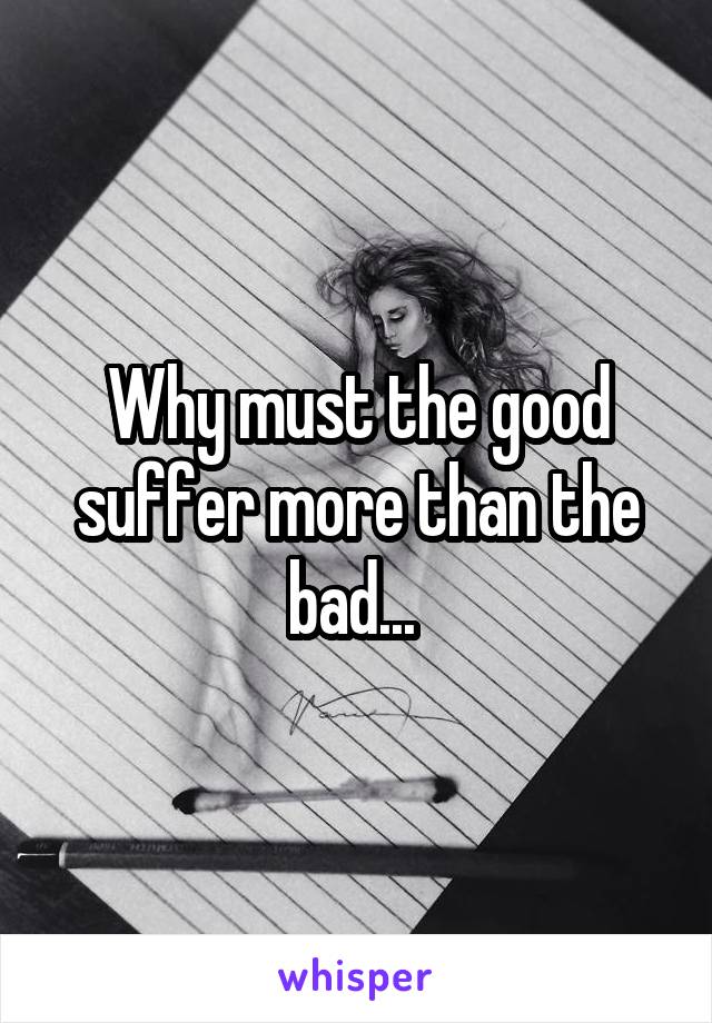 Why must the good suffer more than the bad... 