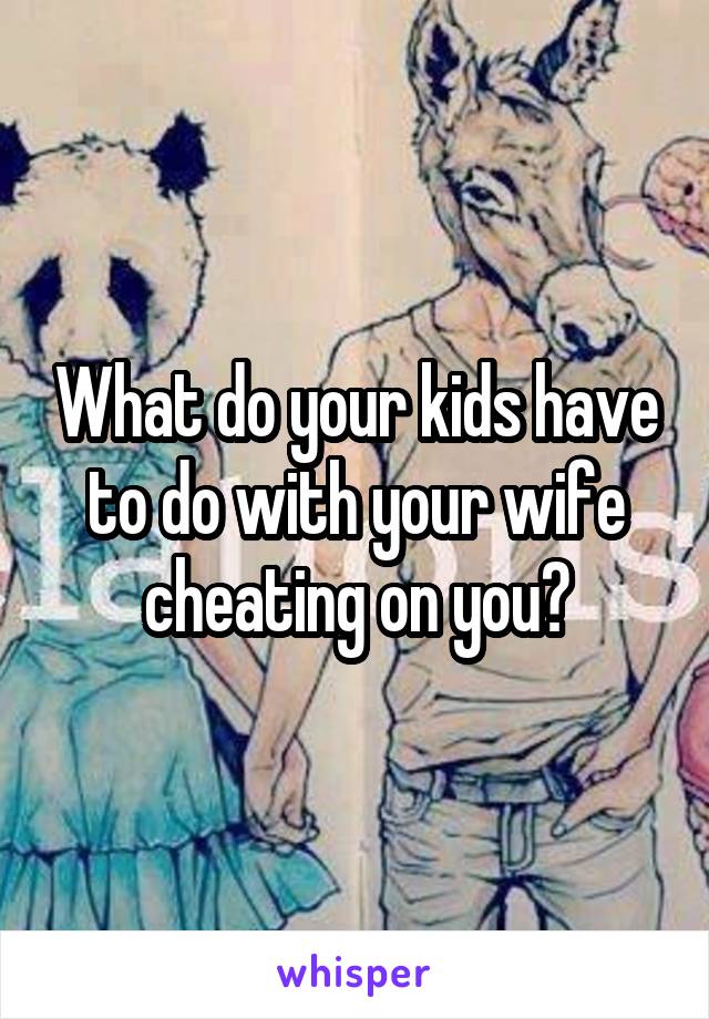 What do your kids have to do with your wife cheating on you?