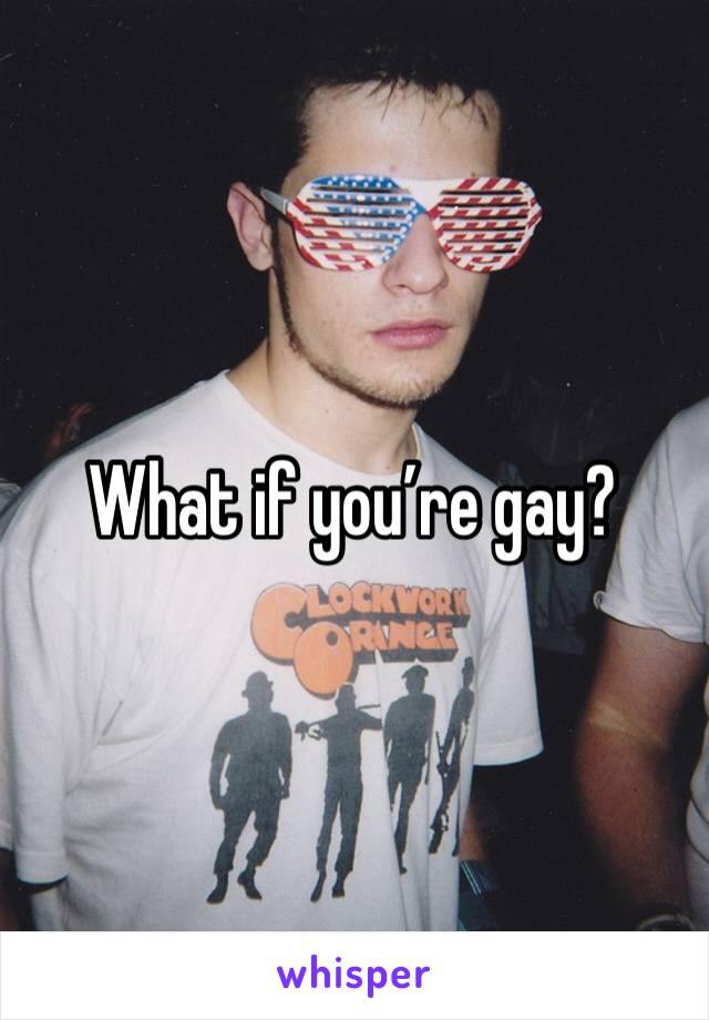 What if you’re gay?