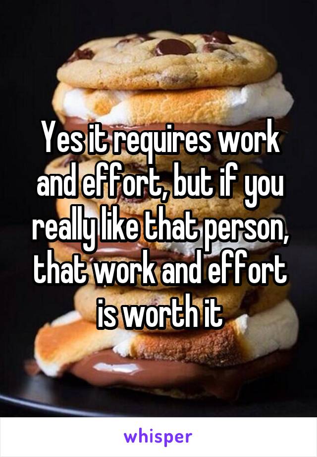 Yes it requires work and effort, but if you really like that person, that work and effort is worth it