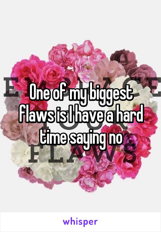 One of my biggest flaws is I have a hard time saying no