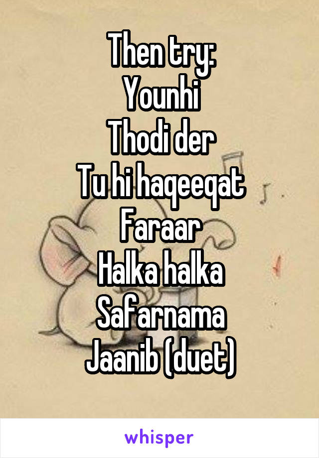 Then try:
Younhi
Thodi der
Tu hi haqeeqat
Faraar
Halka halka
Safarnama
Jaanib (duet)
