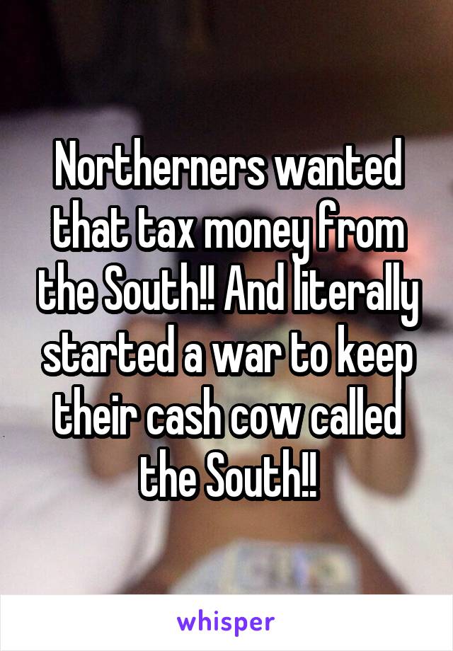 Northerners wanted that tax money from the South!! And literally started a war to keep their cash cow called the South!!