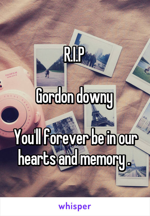 R.I.P 

Gordon downy 

You'll forever be in our hearts and memory . 