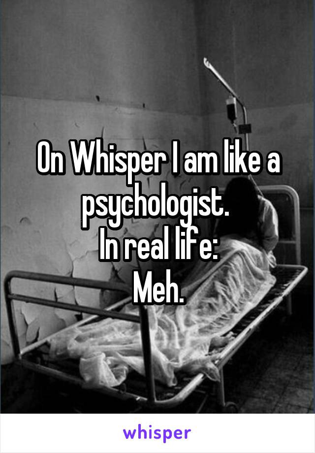 On Whisper I am like a psychologist. 
In real life:
Meh.