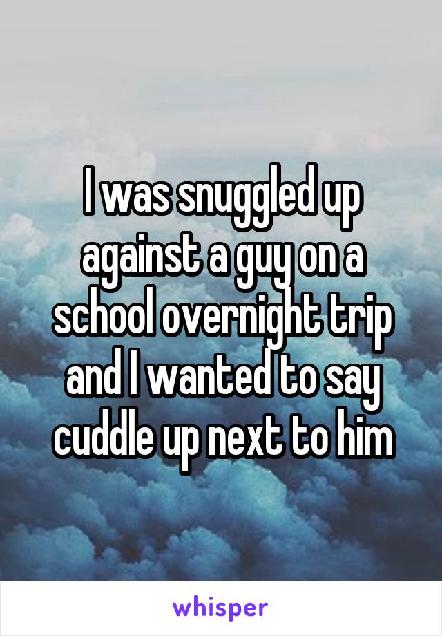 I was snuggled up against a guy on a school overnight trip and I wanted to say cuddle up next to him