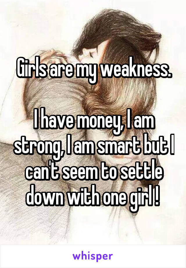 Girls are my weakness.

I have money, I am strong, I am smart but I can't seem to settle down with one girl ! 