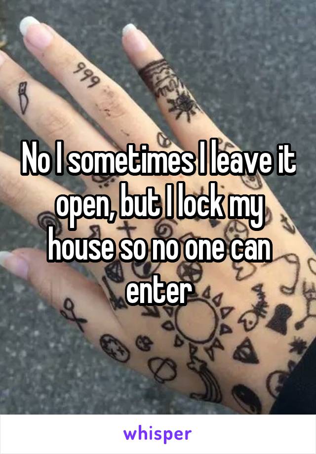 No I sometimes I leave it open, but I lock my house so no one can enter