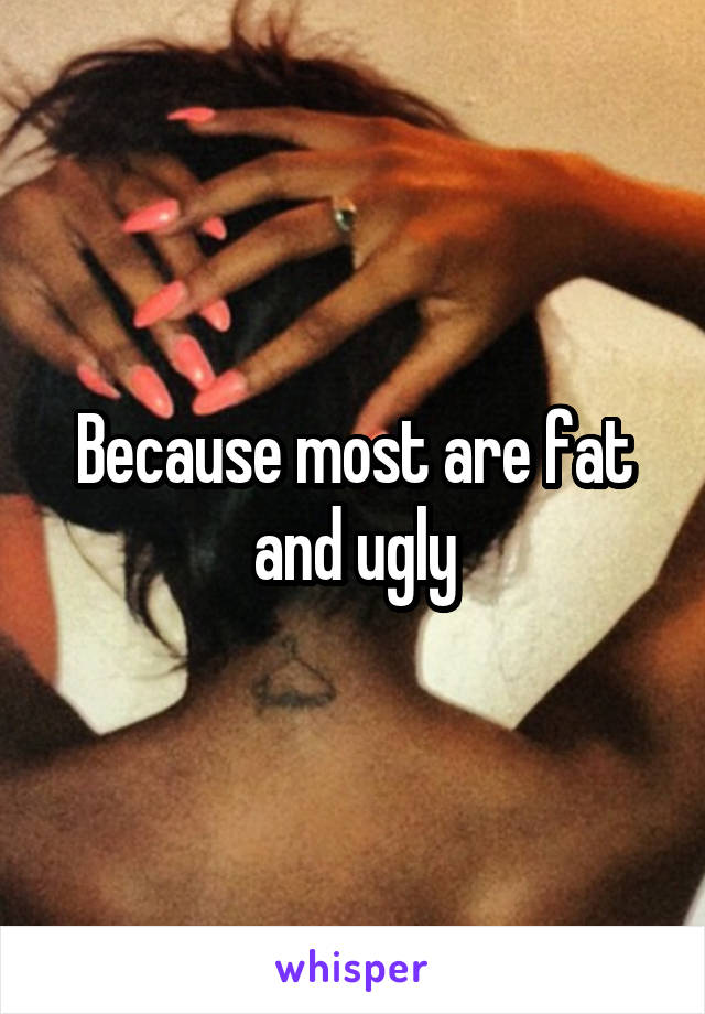 Because most are fat and ugly