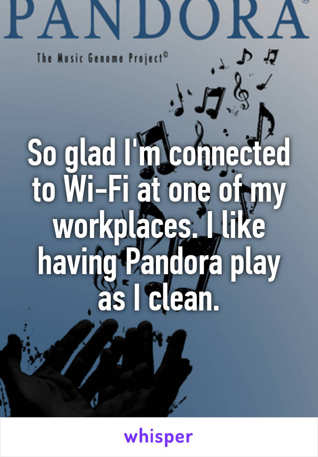So glad I'm connected to Wi-Fi at one of my workplaces. I like having Pandora play as I clean.