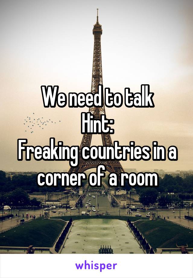 We need to talk
Hint:
Freaking countries in a corner of a room