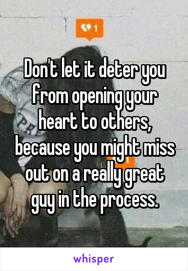 Don't let it deter you from opening your heart to others, because you might miss out on a really great guy in the process.