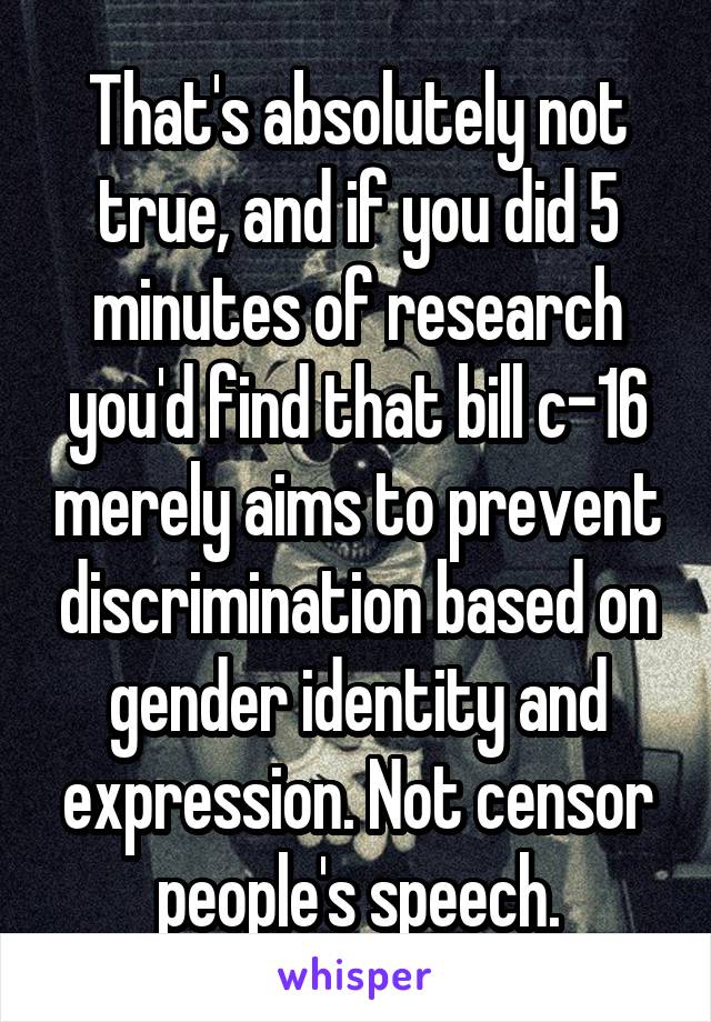 That's absolutely not true, and if you did 5 minutes of research you'd find that bill c-16 merely aims to prevent discrimination based on gender identity and expression. Not censor people's speech.