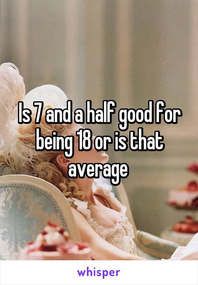 Is 7 and a half good for being 18 or is that average 