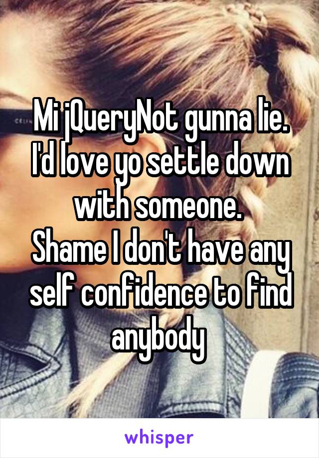 Mi jQueryNot gunna lie. I'd love yo settle down with someone. 
Shame I don't have any self confidence to find anybody 