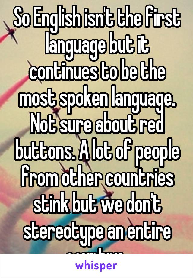 So English isn't the first language but it continues to be the most spoken language. Not sure about red buttons. A lot of people from other countries stink but we don't stereotype an entire country. 