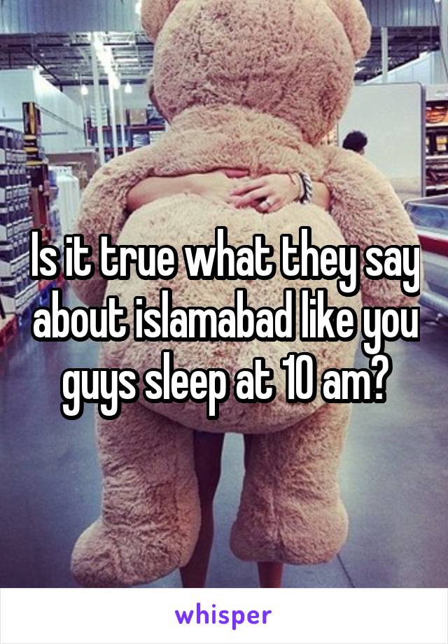 Is it true what they say about islamabad like you guys sleep at 10 am?