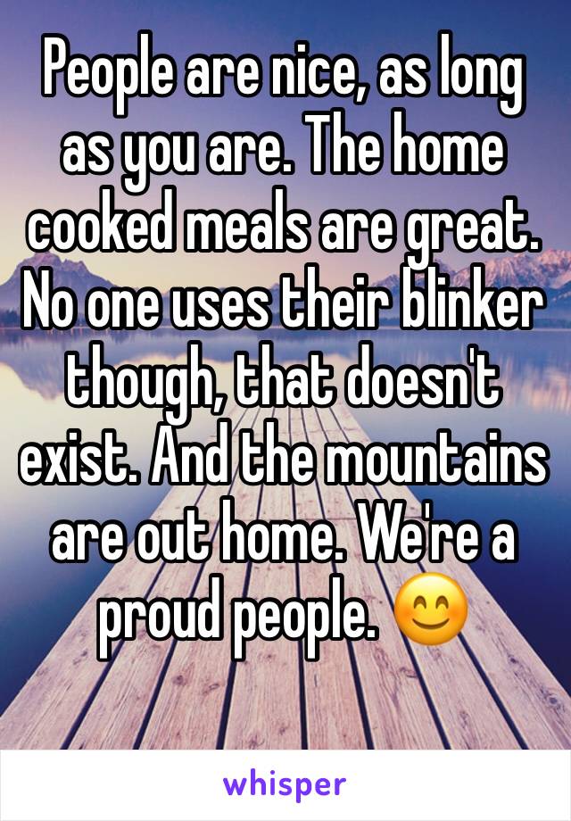 People are nice, as long as you are. The home cooked meals are great. No one uses their blinker though, that doesn't exist. And the mountains are out home. We're a proud people. 😊