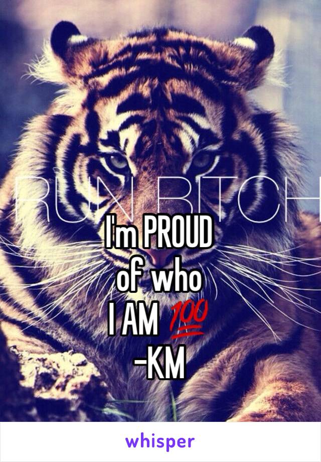 I'm PROUD 
of who 
I AM 💯
-KM