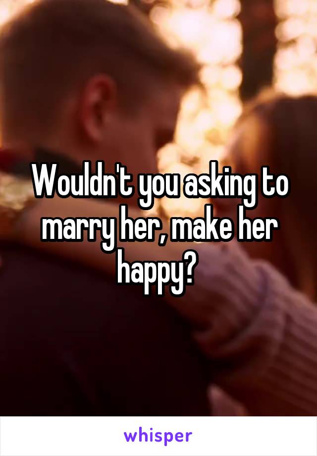 Wouldn't you asking to marry her, make her happy? 