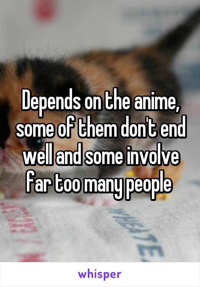 Depends on the anime, some of them don't end well and some involve far too many people 