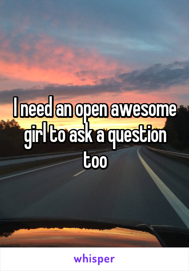 I need an open awesome girl to ask a question too
