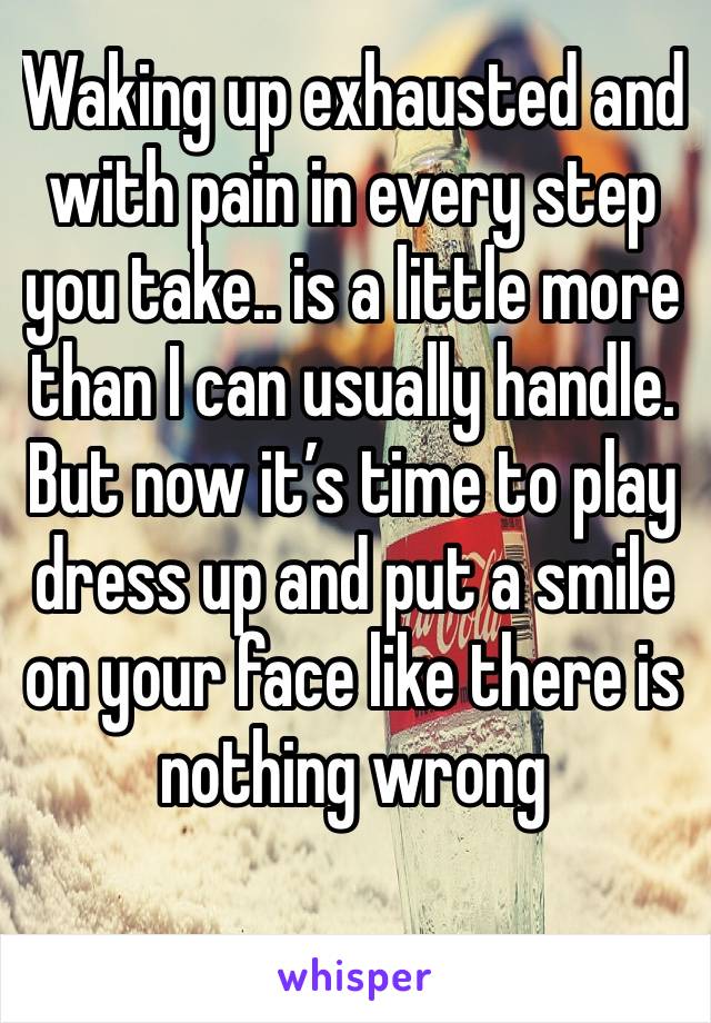 Waking up exhausted and with pain in every step you take.. is a little more than I can usually handle. But now it’s time to play dress up and put a smile on your face like there is nothing wrong