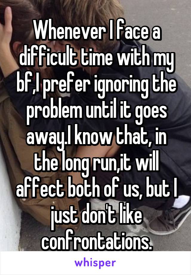Whenever I face a difficult time with my bf,I prefer ignoring the problem until it goes away.I know that, in the long run,it will affect both of us, but I just don't like confrontations.