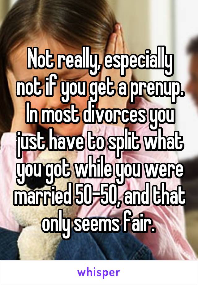 Not really, especially not if you get a prenup. In most divorces you just have to split what you got while you were married 50-50, and that only seems fair. 