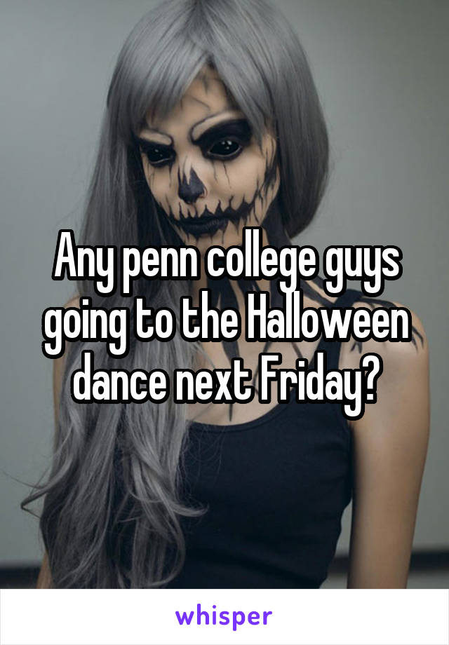 Any penn college guys going to the Halloween dance next Friday?