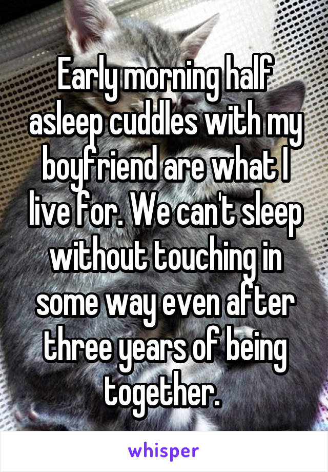 Early morning half asleep cuddles with my boyfriend are what I live for. We can't sleep without touching in some way even after three years of being together. 