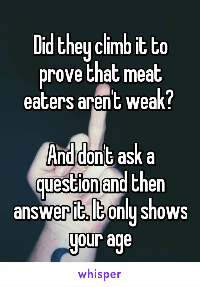 Did they climb it to prove that meat eaters aren't weak? 

And don't ask a question and then answer it. It only shows your age