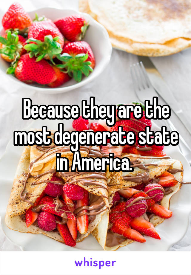 Because they are the most degenerate state in America. 