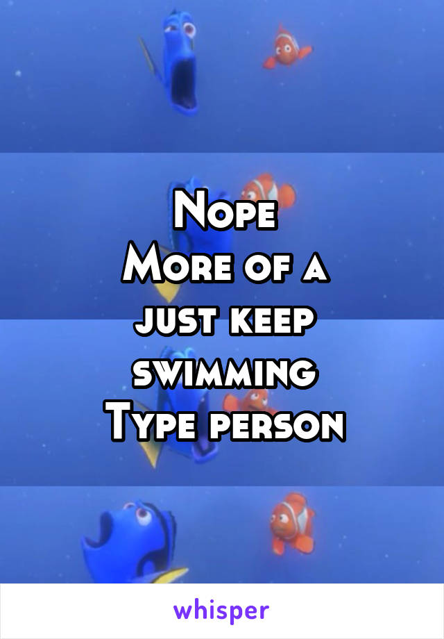 Nope
More of a
just keep swimming
Type person