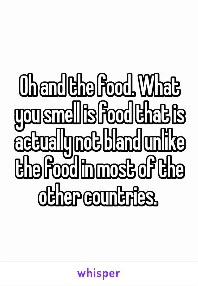 Oh and the food. What you smell is food that is actually not bland unlike the food in most of the other countries. 