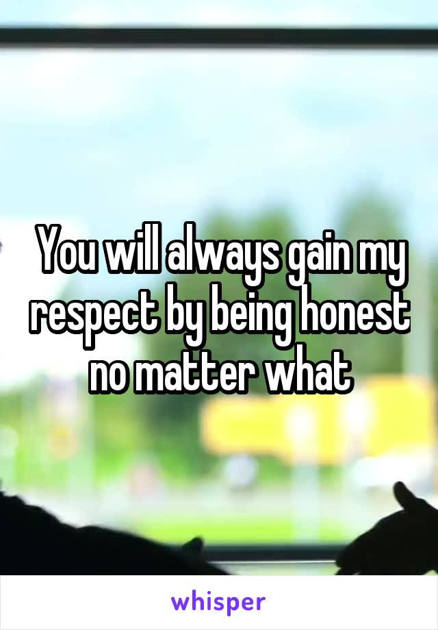 You will always gain my respect by being honest no matter what