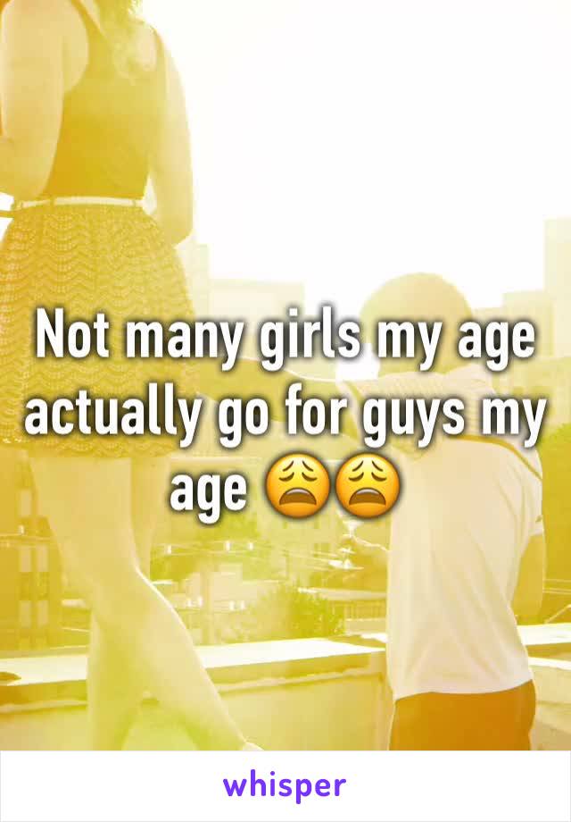 Not many girls my age actually go for guys my age 😩😩
