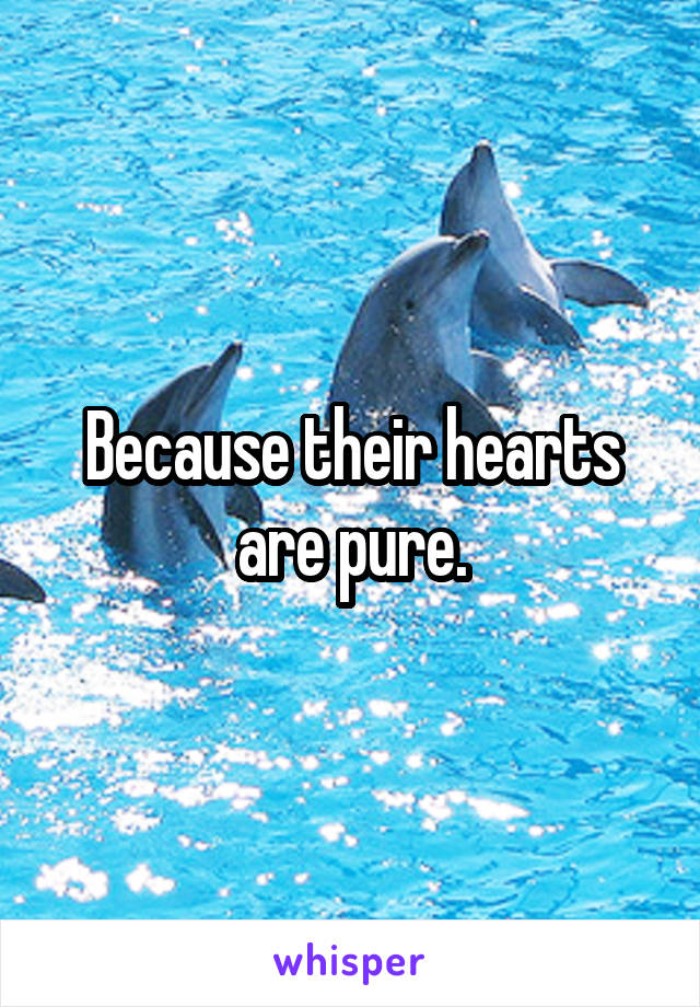 Because their hearts are pure.
