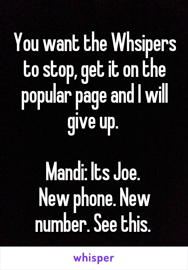 You want the Whsipers to stop, get it on the popular page and I will give up. 

Mandi: Its Joe. 
New phone. New number. See this. 