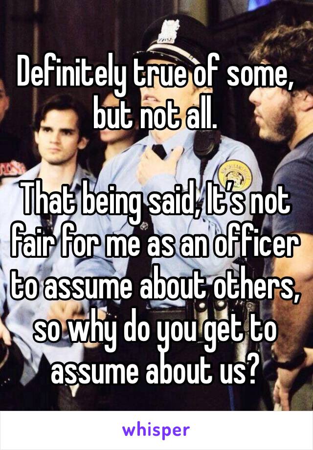 Definitely true of some, but not all. 

That being said, It’s not fair for me as an officer to assume about others, so why do you get to assume about us?