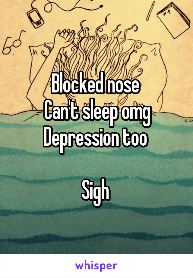 Blocked nose 
Can't sleep omg
Depression too 

Sigh 