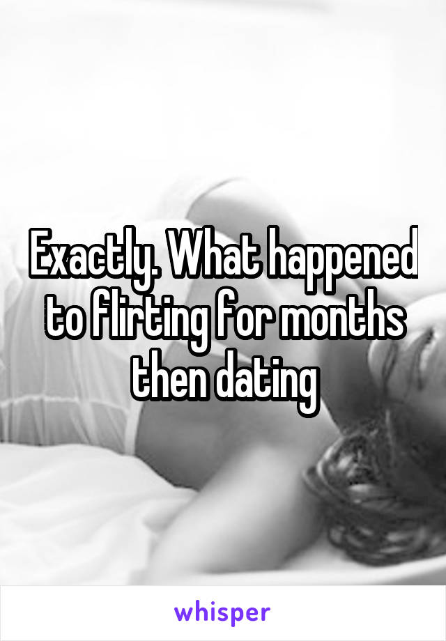 Exactly. What happened to flirting for months then dating