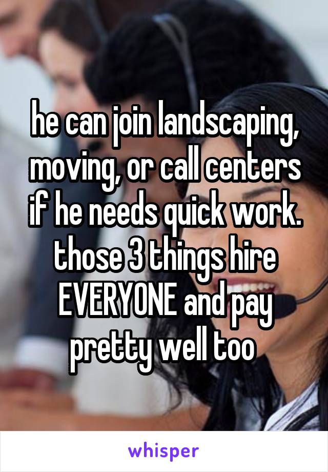 he can join landscaping, moving, or call centers if he needs quick work. those 3 things hire EVERYONE and pay pretty well too 