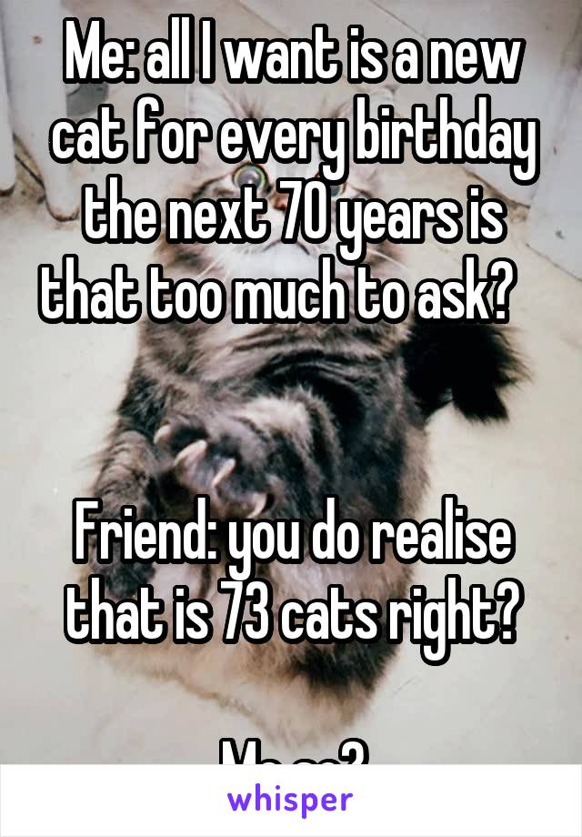 Me: all I want is a new cat for every birthday the next 70 years is that too much to ask?           

Friend: you do realise that is 73 cats right?

Me so?