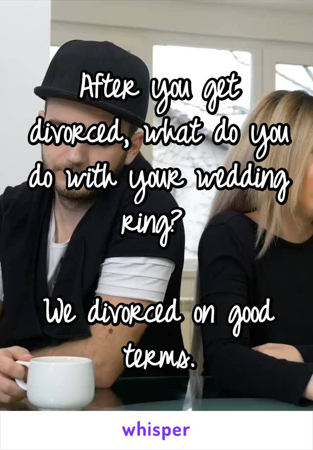 After you get divorced, what do you do with your wedding ring? 

We divorced on good terms.