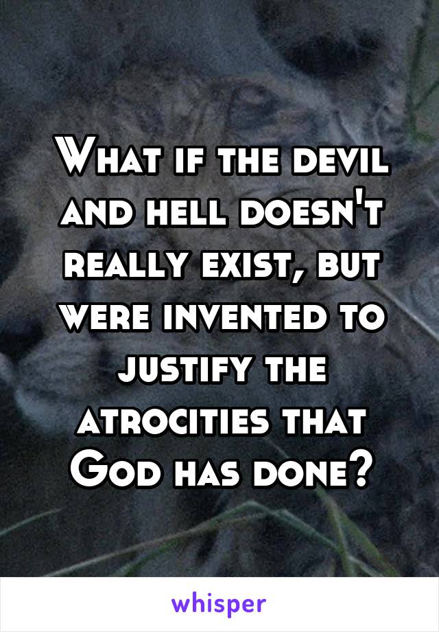 What if the devil and hell doesn't really exist, but were invented to justify the atrocities that God has done?
