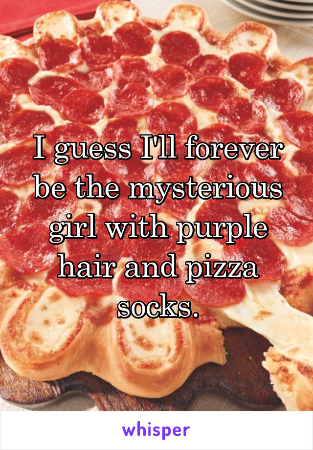 I guess I'll forever be the mysterious girl with purple hair and pizza socks.